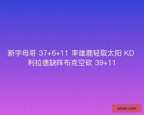 新字母哥 37+6+11 率雄鹿轻取太阳 KD 利拉德缺阵布克空砍 39+11