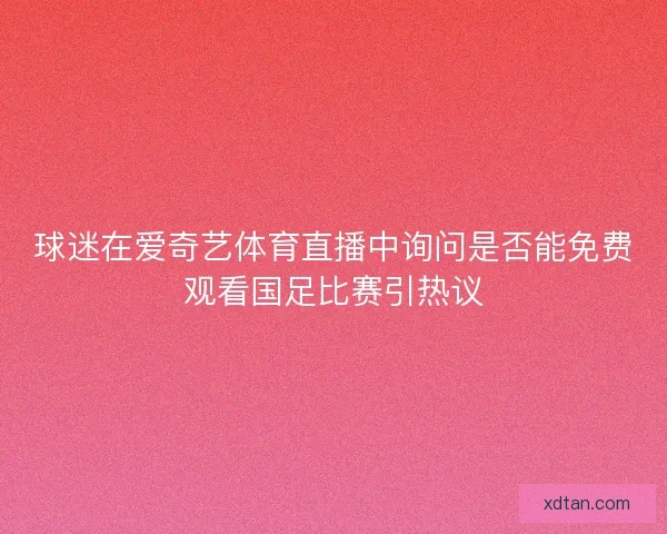 球迷在爱奇艺体育直播中询问是否能免费观看国足比赛引热议