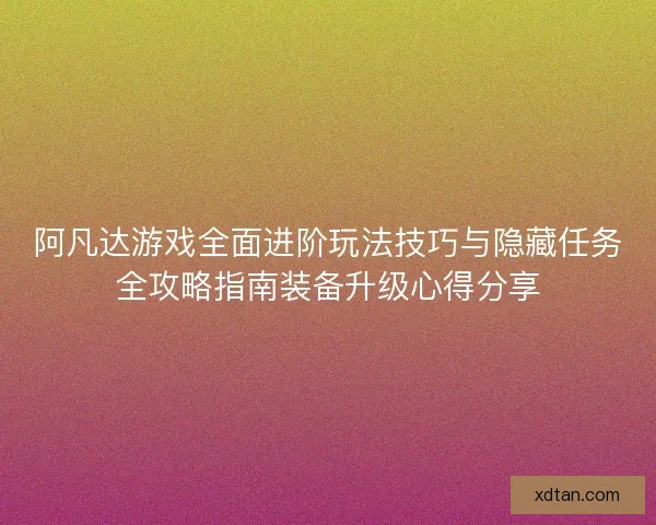阿凡达游戏全面进阶玩法技巧与隐藏任务全攻略指南装备升级心得分享