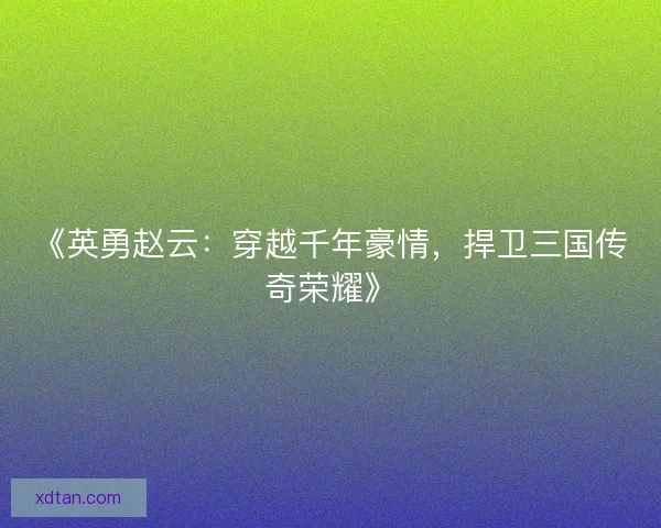 《英勇赵云：穿越千年豪情，捍卫三国传奇荣耀》