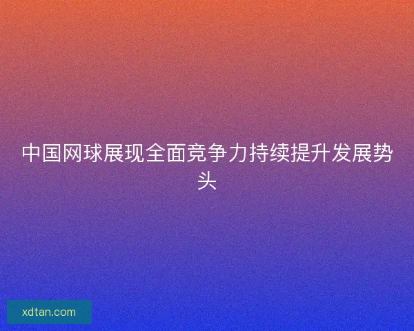 中国网球展现全面竞争力持续提升发展势头
