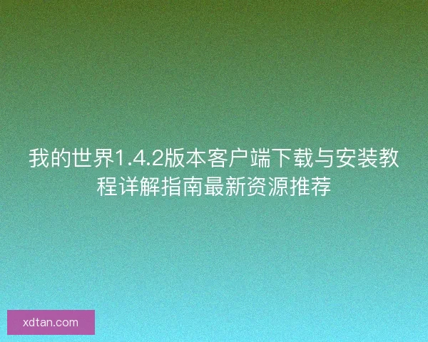 我的世界1.4.2版本客户端下载与安装教程详解指南最新资源推荐