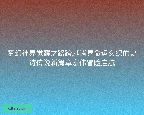 梦幻神界觉醒之路跨越诸界命运交织的史诗传说新篇章宏伟冒险启航