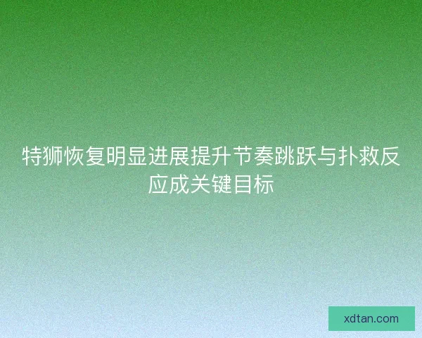 特狮恢复明显进展提升节奏跳跃与扑救反应成关键目标