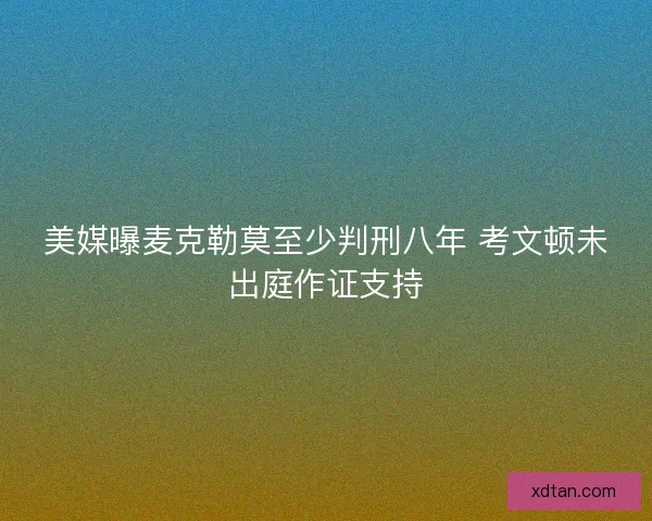 美媒曝麦克勒莫至少判刑八年 考文顿未出庭作证支持