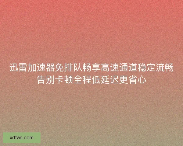 迅雷加速器免排队畅享高速通道稳定流畅告别卡顿全程低延迟更省心