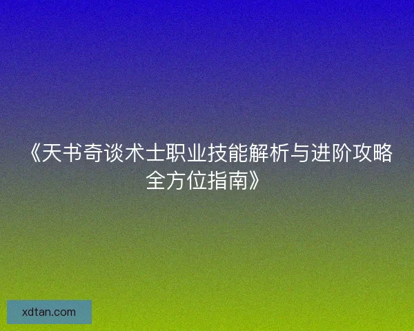 《天书奇谈术士职业技能解析与进阶攻略全方位指南》