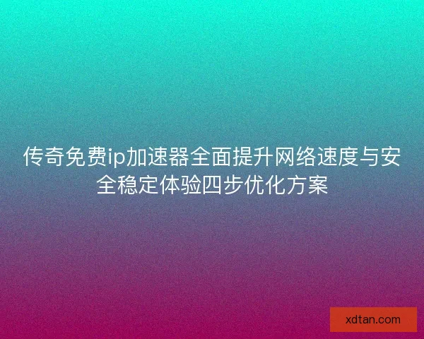 传奇免费ip加速器全面提升网络速度与安全稳定体验四步优化方案