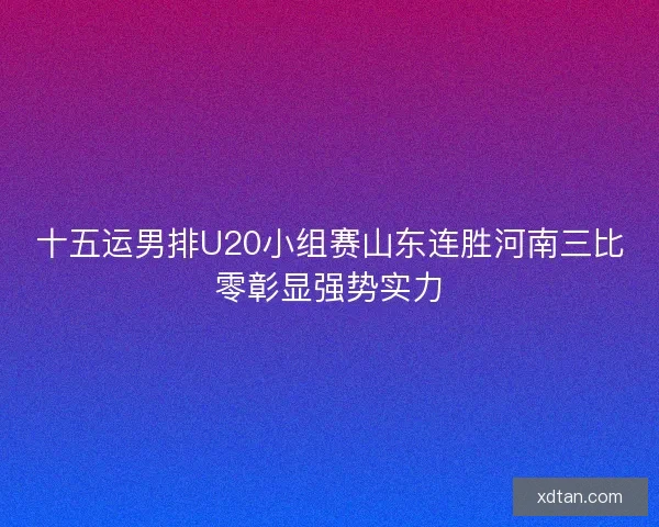 十五运男排U20小组赛山东连胜河南三比零彰显强势实力