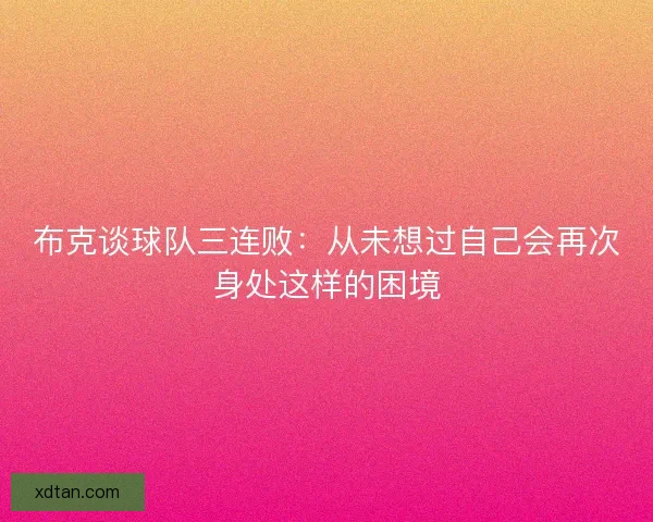 布克谈球队三连败：从未想过自己会再次身处这样的困境