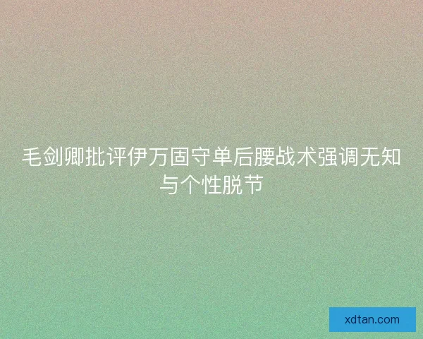 毛剑卿批评伊万固守单后腰战术强调无知与个性脱节
