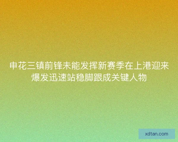 申花三镇前锋未能发挥新赛季在上港迎来爆发迅速站稳脚跟成关键人物