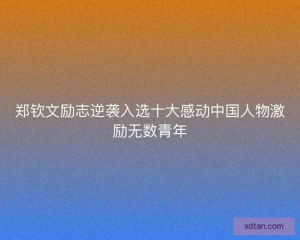 郑钦文励志逆袭入选十大感动中国人物激励无数青年