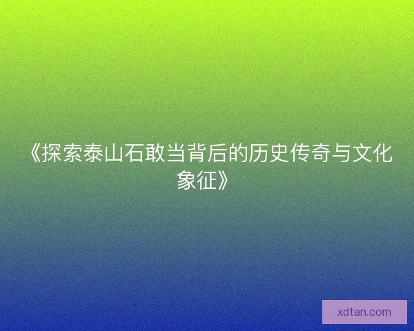 《探索泰山石敢当背后的历史传奇与文化象征》