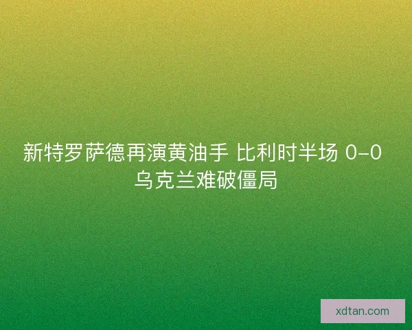新特罗萨德再演黄油手 比利时半场 0-0 乌克兰难破僵局