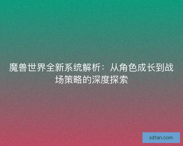 魔兽世界全新系统解析：从角色成长到战场策略的深度探索