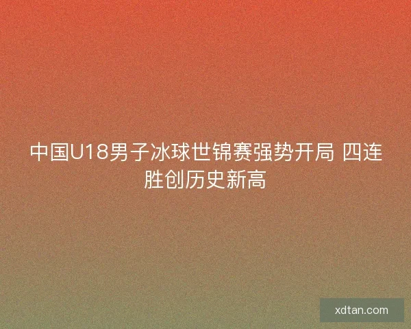 中国U18男子冰球世锦赛强势开局 四连胜创历史新高