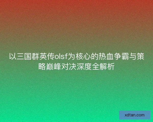 以三国群英传olsf为核心的热血争霸与策略巅峰对决深度全解析