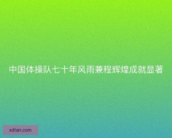 中国体操队七十年风雨兼程辉煌成就显著 中国体操队七十年风雨兼程辉煌成就显著