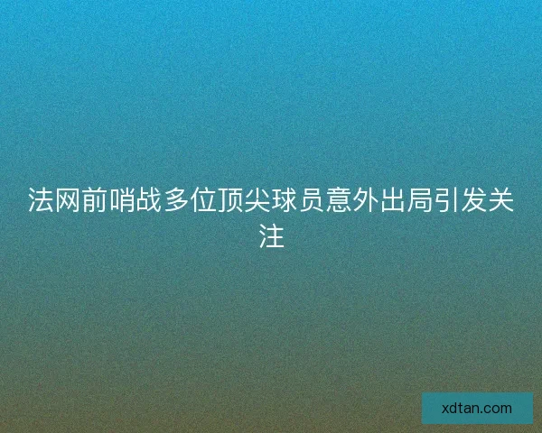 法网前哨战多位顶尖球员意外出局引发关注