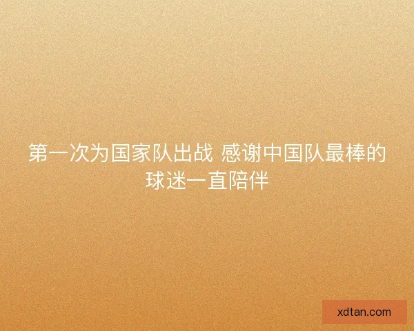 第一次为国家队出战 感谢中国队最棒的球迷一直陪伴