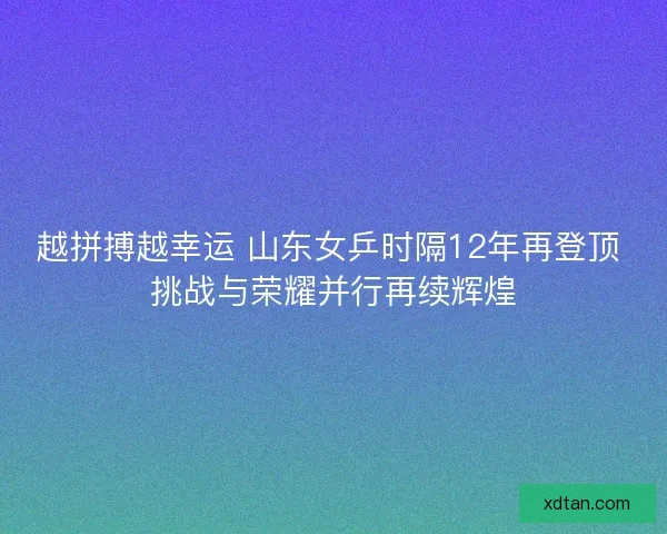 越拼搏越幸运 山东女乒时隔12年再登顶 挑战与荣耀并行再续辉煌