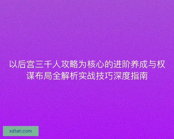 以后宫三千人攻略为核心的进阶养成与权谋布局全解析实战技巧深度指南