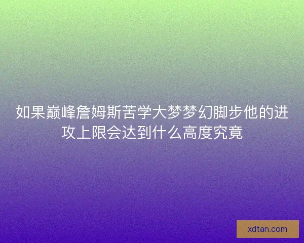 如果巅峰詹姆斯苦学大梦梦幻脚步他的进攻上限会达到什么高度究竟 如果巅峰詹姆斯苦学大梦梦幻脚步他的进攻上限会达到什么高度究竟