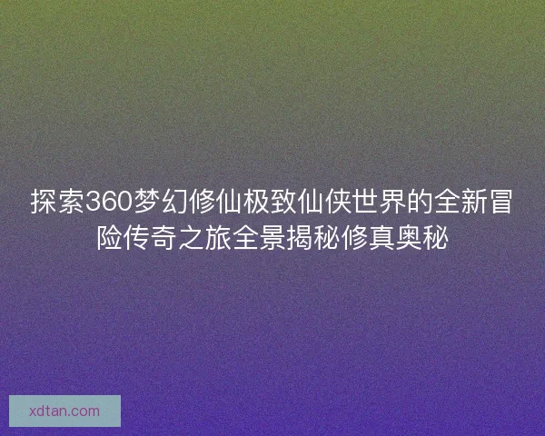 探索360梦幻修仙极致仙侠世界的全新冒险传奇之旅全景揭秘修真奥秘