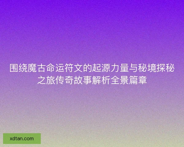 围绕魔古命运符文的起源力量与秘境探秘之旅传奇故事解析全景篇章 围绕魔古命运符文的起源力量与秘境探秘之旅传奇故事解析全景篇章