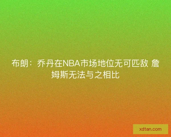 布朗：乔丹在NBA市场地位无可匹敌 詹姆斯无法与之相比
