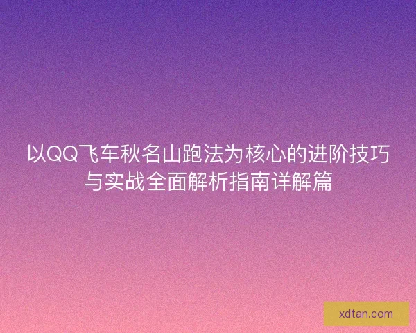 以QQ飞车秋名山跑法为核心的进阶技巧与实战全面解析指南详解篇