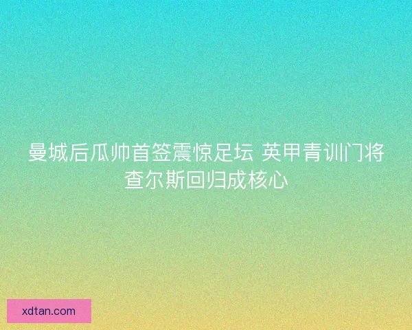 曼城后瓜帅首签震惊足坛 英甲青训门将查尔斯回归成核心
